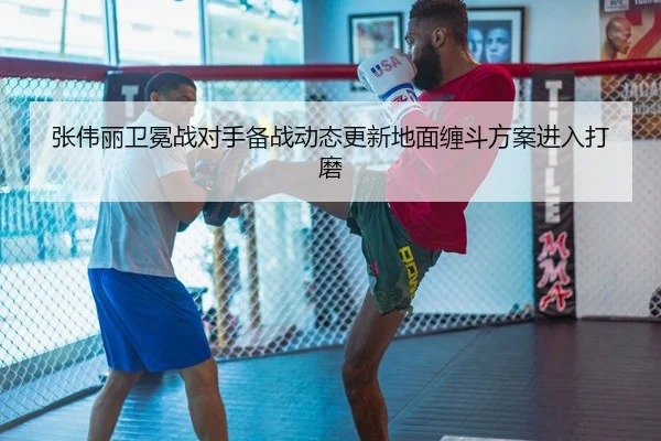 张伟丽卫冕战对手备战动态更新地面缠斗方案进入打磨