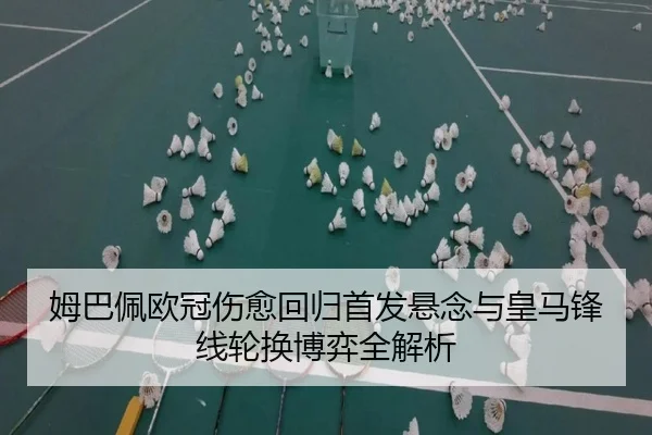 姆巴佩欧冠伤愈回归首发悬念与皇马锋线轮换博弈全解析
